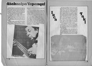 At-ab qui 

Naci6 en Pergamino, provincia de Buenos Aires Ar­
gentina. Por parte de su padre corren en su sangre 300
anos de estirpe americana . Hijo de humilde fllnciona­
rio ferroviario, viajo desde pequeno por todos los rin·
cones de su patria como consecuencia de la:; tamas de
su progenitor, conociendo aSI los mas pintorescus pai·
sajes a los que ya desde temprana edad cant3ba.
A los diez anos, la poesla empezQa invadir el alma
y el corazon del futuro don Atahualpa. MQsi(:(1 Vpoeta
por excelencia, ya ho mbre abandona sus e:; tudlos sa­
cundarios y una huelia de arri~r o lIo;u[.!! " III) mudas
montanas. Como escritor editd ~1I prilllor I,lim on
1941: "Piedra sola", al que II? sigue "Cmo BaYfJ ",81
que luego fue lIevado al cine con al titulo "HOrilontes
de piedra".
Atahualpa Yupanki recorria tad" AmericfJ dcl Sur
para conocer sus canciones "Paraguay", "BOlivia ",
"Chile" y "Uruguay". Posteriorrnonte lIego a Eurora V
en Budapest tue reconocido como el mas grande fol­
klorisla ' lUI' 1M rl~ rfh .1 'fllllldt1, MS.. t,ude lIeg6 alleja­
no Orientp
"Era yo un 1IIIII. h.1[ III'" I J"n,I,J "I" Itrmaba inge­
nuos versos con CSlO [HlIlI llIl1 'i ll r !,IOY 11111 IIt'va par el
mundo, sacrificadamenll! ; qlll Ill' IIUlld 1111 II00 ra y me
la vuelve sublimada V ulli!, 1:1111111 till 1~lIlf lin el rita.
Yupanqui, me decla VA, fWrtilhi" hii'. tI" wrrt;u; pero
~que podia narrar yo a los l(tI IUC(1 .1I1111·/ Iqnlli llilll ias
voces del aire y sus misterio$. No Crfllnll,1 111' tlurlls
caminos qUI! maduran la copla y al sllt'nrlll, tlU~ dyU­
dan <I medir soiedades y crepusculos. RU':lIin ailllw,en
este rni otono; recien ahara en mi noche sin p()l1cho,
en la nostalgia que 3cornpana el vuelo de mis alas lastl
mallas, &ndando mudos espejistnOS V ausencias infini­
tas; I1lcien ahara la vida me revela la sentencia de esle
l1ombre, como una estrella caida hace ya tiempo y
tibia topavla. Recien ahara puedo, prudentemente, de­
eir al!luna coss. Decir sin vanagloria V en voz baja:
Hab ia 11118 VP-l • • • Y empezar a contar".
I
D 

C 

a
Inca Taki es un nornbre dBorigen quechua, el idio­
rna de los illeas que se habla, aun en nuestros Mas, en
Bolivia, Peru y el norte de Argentina y que significa
"Canto del IncaI'. In~a Taki es ta mbien ei no mbre del
famoso grupo boliviano cuya principal finalidad es di·
fundir la musica latiiloamericana, en especial la de su
tierra_ Aur.qu8 purezca un poco extraiio, al grupo se
form6 en Mexico, siendo la totalidad de sus integran­
tes extranjeros. Elias han trabajado en la gran mayoria
de las Peilas existelltes de la capital y de provincia, en
donde tambien han hecho una bL1ena labor a nivel po­
pular. Tal vel la mas sobresaliente es al son ida d~ la
quena interpretada por Maurice, considerado como un
gran maestro en Bste instrumento. Su labor va mas alia
de dar a cOllacer la rnusica r(lpr~sentativa de SU paiS,
tambien hacen una labor de divulgaci6n mostrando I"
nueva musica Que se esta g6stando y de la que son
creadores en gran parte los mismos jntegrantes.
Para los integrantes de Inca Taki , Ie musica quo dan
a conocer es su real Vverdadera fo rma de e)(presion.
En ella va dcsde su origen Ii! ra (z que de <llguna forma
I!eva imprcsa su sensibllidad, 18 que sa transforms en
una demostraci6n pura de un acte musical ilevado a $IJ
mas alta depuraci6n.
Uno de los detalles que mas Ie llama la otenci611 al
equipo de GUITA RRA FACI L subre este grupo, es
que de continuo permiten el ingresDde elementos aje­
nos al grupo para darlos a conacer val mismo tlempo
enriquecer el propia a_tilo. Estaa-ctitudes muy pnsitiva
y seria mLly buena que otros grupos tlImbien la adop­
tasen .
'I'
a
k 

I
9 '11
 
