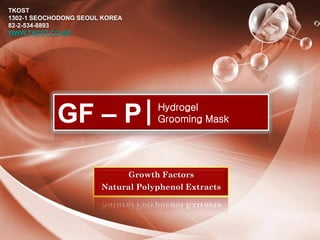 TKOST
1302-1 SEOCHODONG SEOUL KOREA
82-2-534-8893
WWW.TKOST.CO.KR




            GF – P
                                           Hydrogel
                                      Hydrogel
                                      Grooming Mask Mask
                                           Grooming




                                Growth Factors
                       Natural Polyphenol Extracts
 