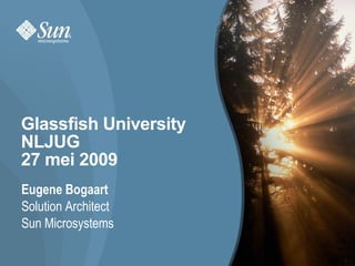 Glassfish University NLJUG 27 mei 2009 Eugene Bogaart Solution Architect Sun Microsystems 