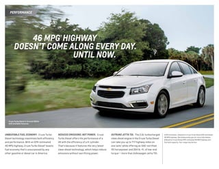 OUTRUNS JETTA TDI.  The 2.0L turbocharged
clean diesel engine in the Cruze Turbo Diesel
can take you up to 717 highway miles on
one tank,3
while offering an SAE-certified
151 horsepower and 264 lb.-ft. of low-end
torque — more than Volkswagen Jetta TDI.
1 EPA estimated.  2 Based on Cruze Turbo Diesel EPA-estimated
46 MPG highway. See fueleconomy.gov for more information. 
3 Based on Cruze Diesel EPA-estimated 46 MPG highway and
fuel tank capacity. Your range may be less. 
UNBEATABLE FUEL ECONOMY.  Cruze Turbo
Diesel technology maximizes both efficiency
and performance. With an EPA-estimated
46 MPG highway, Cruze Turbo Diesel2
boasts
fuel economy that’s unsurpassed by any
other gasoline or diesel car in America.
REDUCES EMISSIONS. NOT POWER. Cruze
Turbo Diesel offers the performance of a
V6 with the efficiency of a 4-cylinder.
That’s because it features the very latest
clean diesel technology, which helps reduce
emissions without sacrificing power.
	 46 MPG 1
HIGHWAY
	 DOESN’T COME ALONG EVERY DAY.
	 UNTIL NOW.
Cruze Turbo Diesel in Summit White
with available features.
PERFORMANCE
 