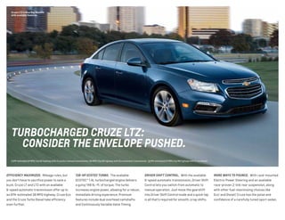EFFICIENCY MAXIMIZED.  Mileage rules, but
you don’t have to sacrifice power to save a
buck. Cruze LT and LTZ with an available
6-speed automatic transmission offer up to
an EPA-estimated 38 MPG highway. Cruze Eco
and the Cruze Turbo Diesel take efficiency
even further.
MORE WAYS TO POUNCE.  With rack-mounted
Electric Power Steering and an available
race-proven Z-link rear suspension, along
with other fuel-maximizing choices like
Eco1
and Diesel,2
Cruze has the poise and
confidence of a carefully tuned sport sedan.
138-HP ECOTEC TURBO.  The available
ECOTEC® 1.4L turbocharged engine delivers
a gutsy 148 lb.-ft. of torque. The turbo
increases engine power, allowing for a robust,
immediate driving experience. Premium
features include dual overhead camshafts
and Continuously Variable Valve Timing.
DRIVER SHIFT CONTROL.  With the available
6-speed automatic transmission, Driver Shift
Control lets you switch from automatic to
manual operation. Just move the gearshift
into Driver Shift Control mode and a quick tap
is all that’s required for smooth, crisp shifts.
Cruze LTZ in Blue Ray Metallic
with available features.
TURBOCHARGED CRUZE LTZ:
	 CONSIDER THE ENVELOPE PUSHED.
1 EPA-estimated 28 MPG city/42 highway with Cruze Eco manual transmission; 26 MPG city/39 highway with Eco automatic transmission.  2 EPA-estimated 27 MPG city/46 highway with Cruze Diesel.
 