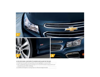 1
2 3
IN THE 2015 CRUZE, SLEEK NEW STYLISHNESS GOES ALONG FOR THE RIDE.
1. A bold dual-tier grille with sparkling chrome highlights is new for 2015.
2. The available RS Appearance Package on LT and LTZ includes unique front and
rear fascias and rocker moldings.
3. Available LED daytime running lamps are illuminatingly beautiful.
 