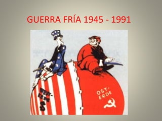 GUERRA FRÍA 1945 - 1991
 