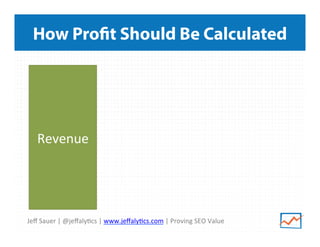 Jeﬀ	
  Sauer	
  |	
  @jeﬀaly<cs	
  |	
  www.jeﬀaly<cs.com	
  |	
  Proving	
  SEO	
  Value	
  
How Profit Should Be Calculated
Revenue	
  
 