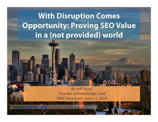 With Disruption Comes
Opportunity: Proving SEO Value
in a (not provided) world
Photo	
  Credit:	
  papalars	
  via	
  Compﬁght	
  
By Jeﬀ Sauer
Founder of Knowledge Land
SMX Advanced | June 12, 2014
 