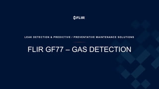 FLIR GF77 – GAS DETECTION
LEAK DETECTION & PREDICTIVE / PREVENTATIVE M AINTENANCE SOLUTIONS
 