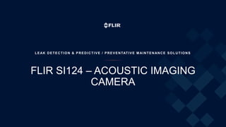 FLIR SI124 – ACOUSTIC IMAGING
CAMERA
LEAK DETECTION & PREDICTIVE / PREVENTATIVE M AINTENANCE SOLUTIONS
 