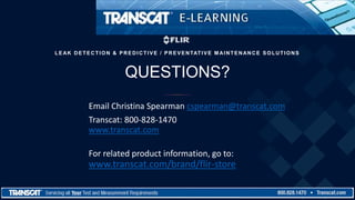 QUESTIONS?
LEAK DETECTION & PREDICTIVE / PREVENTATIVE M AINTENANCE SOLUTIONS
Email Christina Spearman cspearman@transcat.com
Transcat: 800-828-1470
www.transcat.com
For related product information, go to:
www.transcat.com/brand/flir-store
 