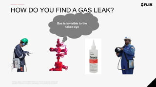 Proprietary - Company Confidential ©2020 FLIR Systems Inc. Information and equipment described herein
may require US Government authorization for export purposes. Diversion contrary to US law is prohibited.
HOW DO YOU FIND A GAS LEAK?
Gas is invisible to the
naked eye
 