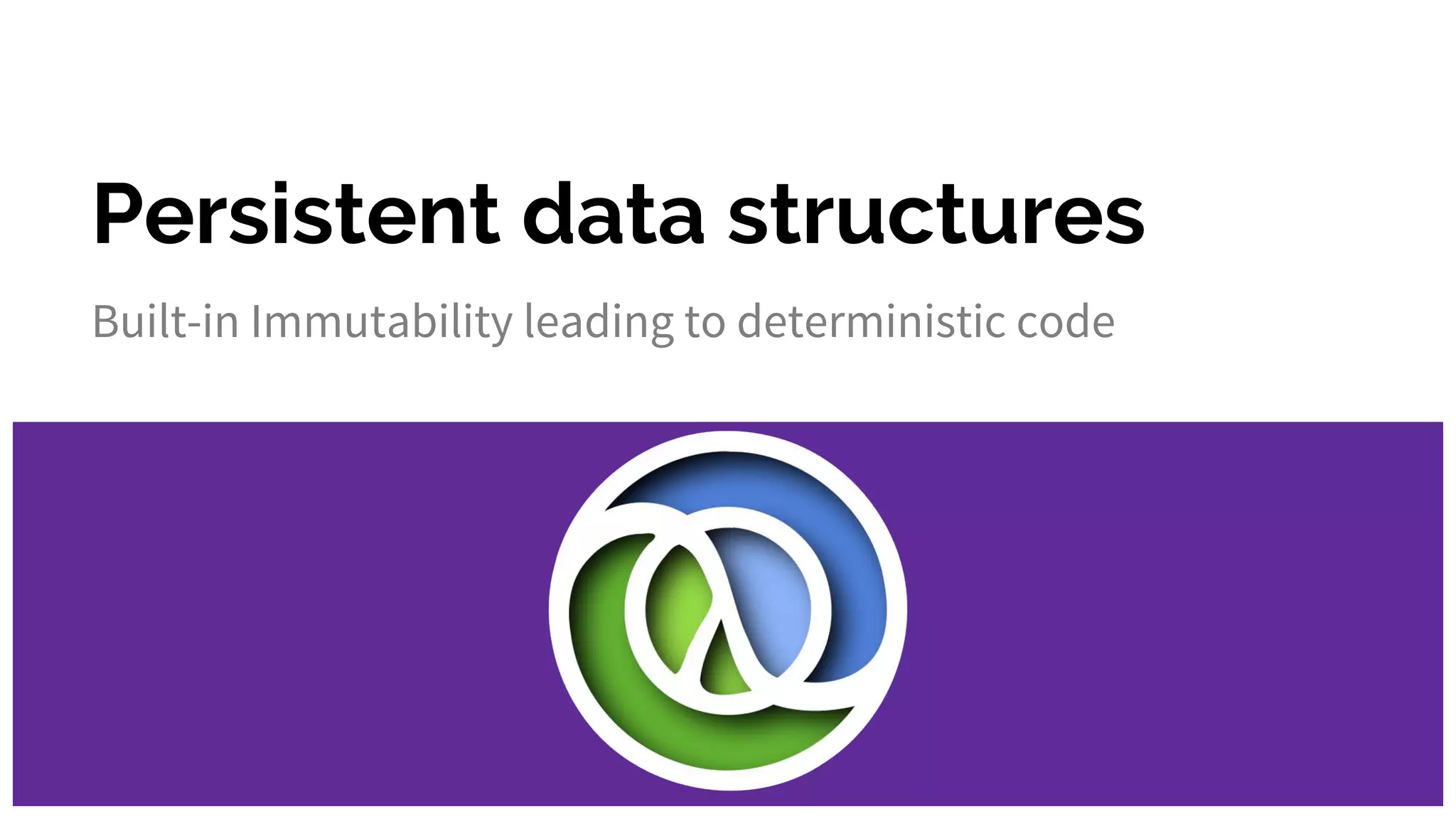 Persistent data structures
Built-in Immutability leading to deterministic code
 