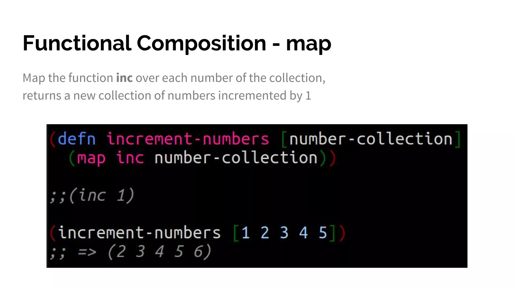 Functional Composition - map
Map the function inc over each number of the collection,
returns a new collection of numbers incremented by 1
 