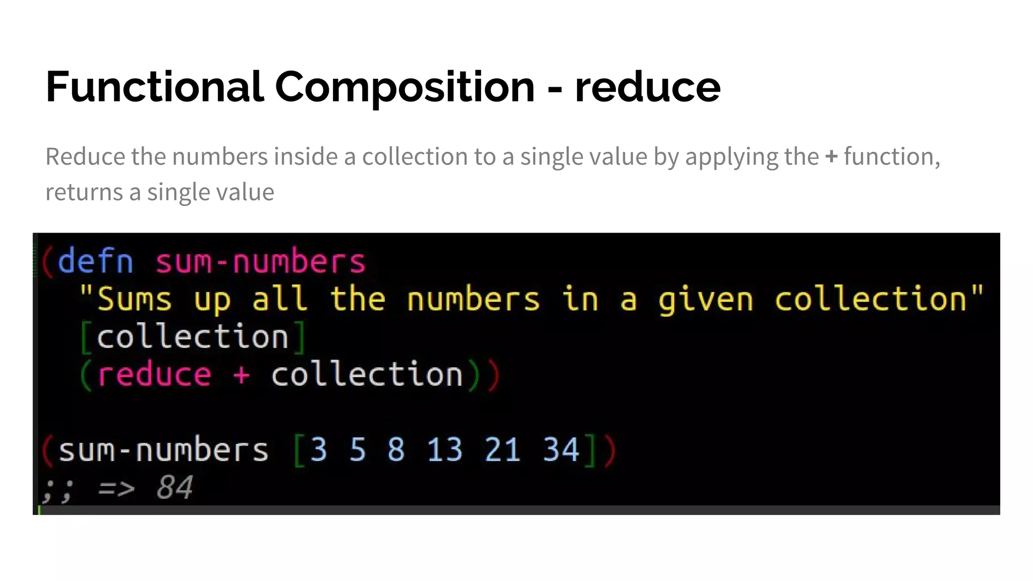 Functional Composition - reduce
Reduce the numbers inside a collection to a single value by applying the + function,
returns a single value
 