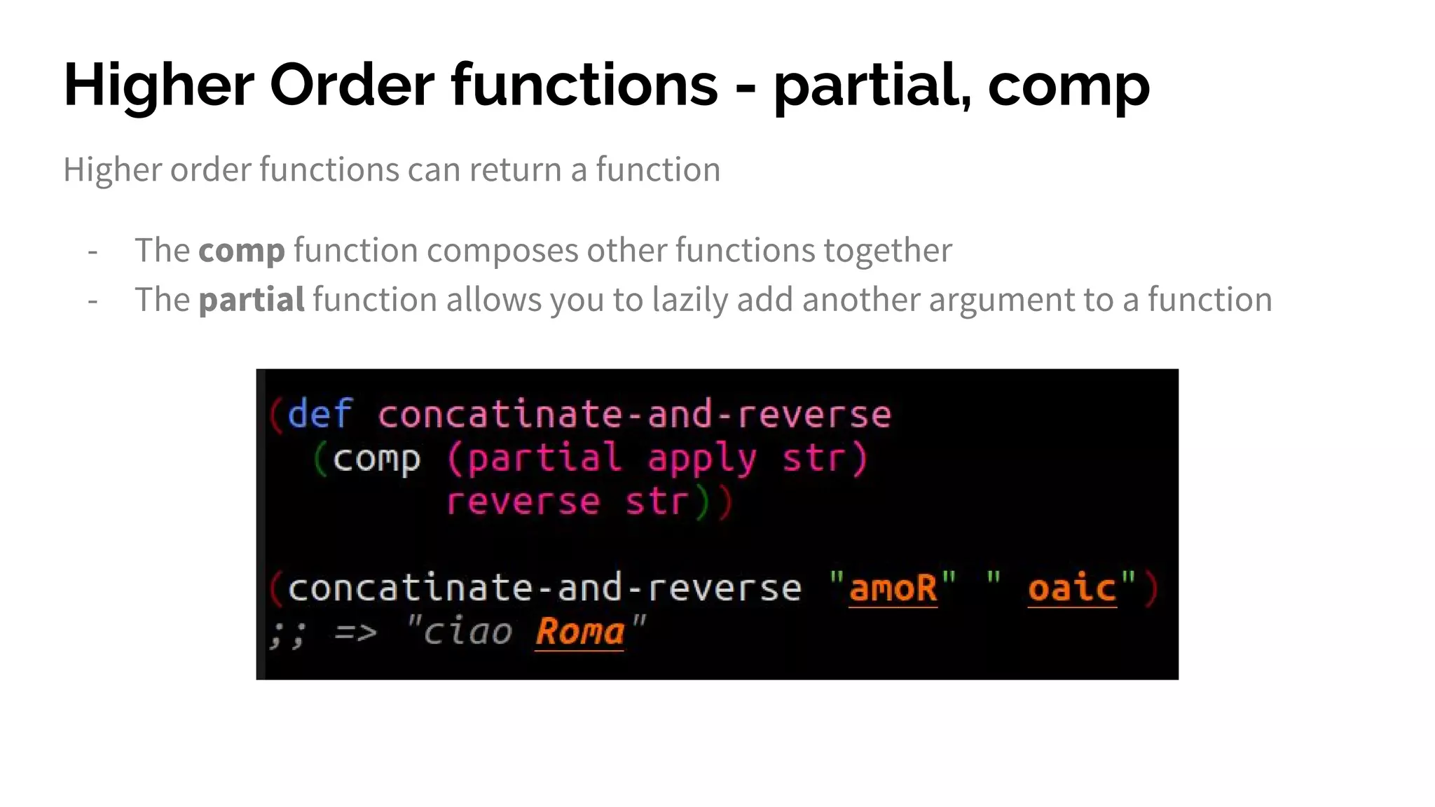 Higher Order functions - partial, comp
Higher order functions can return a function
- The comp function composes other functions together
- The partial function allows you to lazily add another argument to a function
 