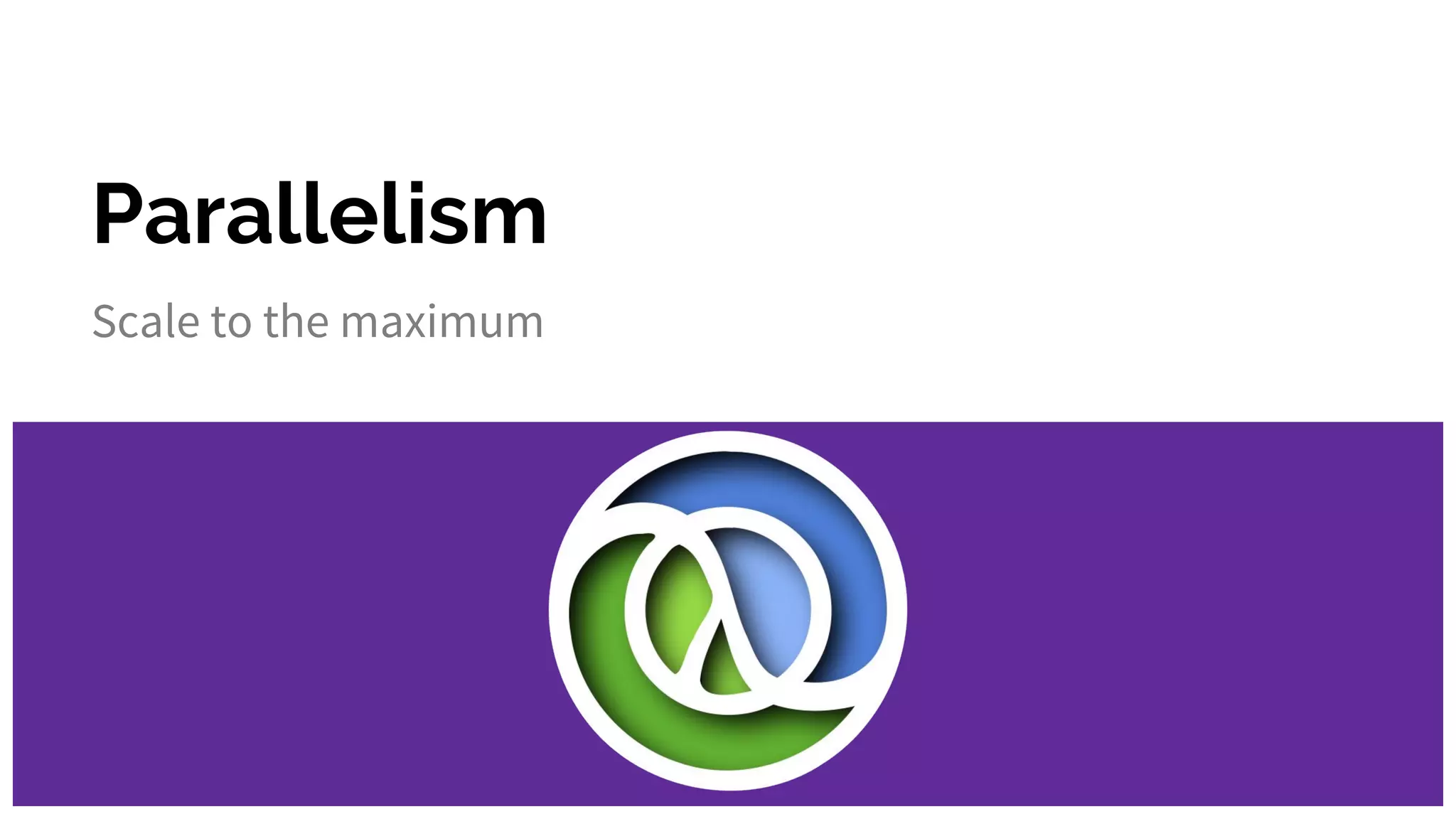 Parallelism
Scale to the maximum
 