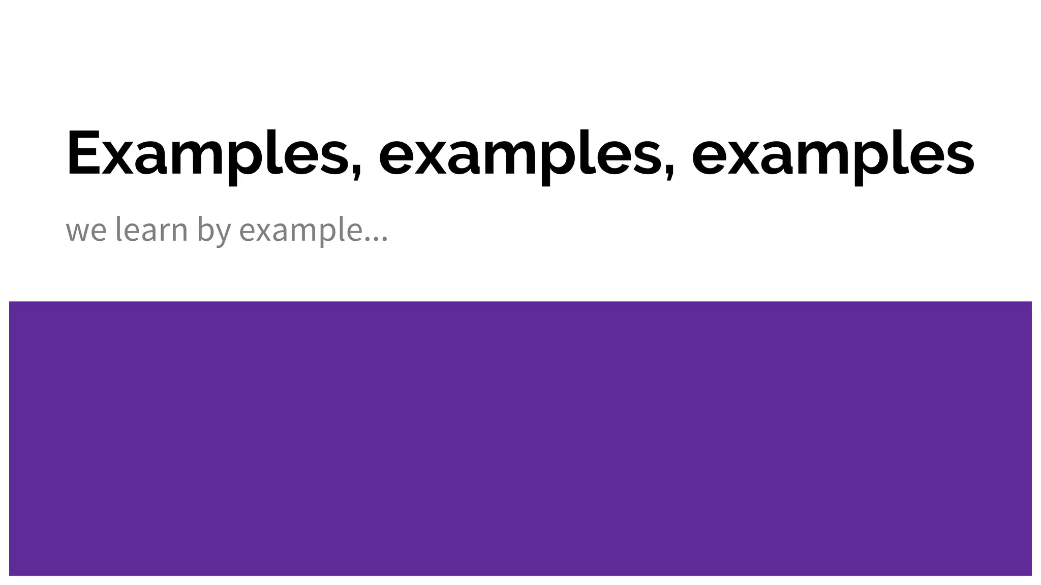 Examples, examples, examples
we learn by example...
 