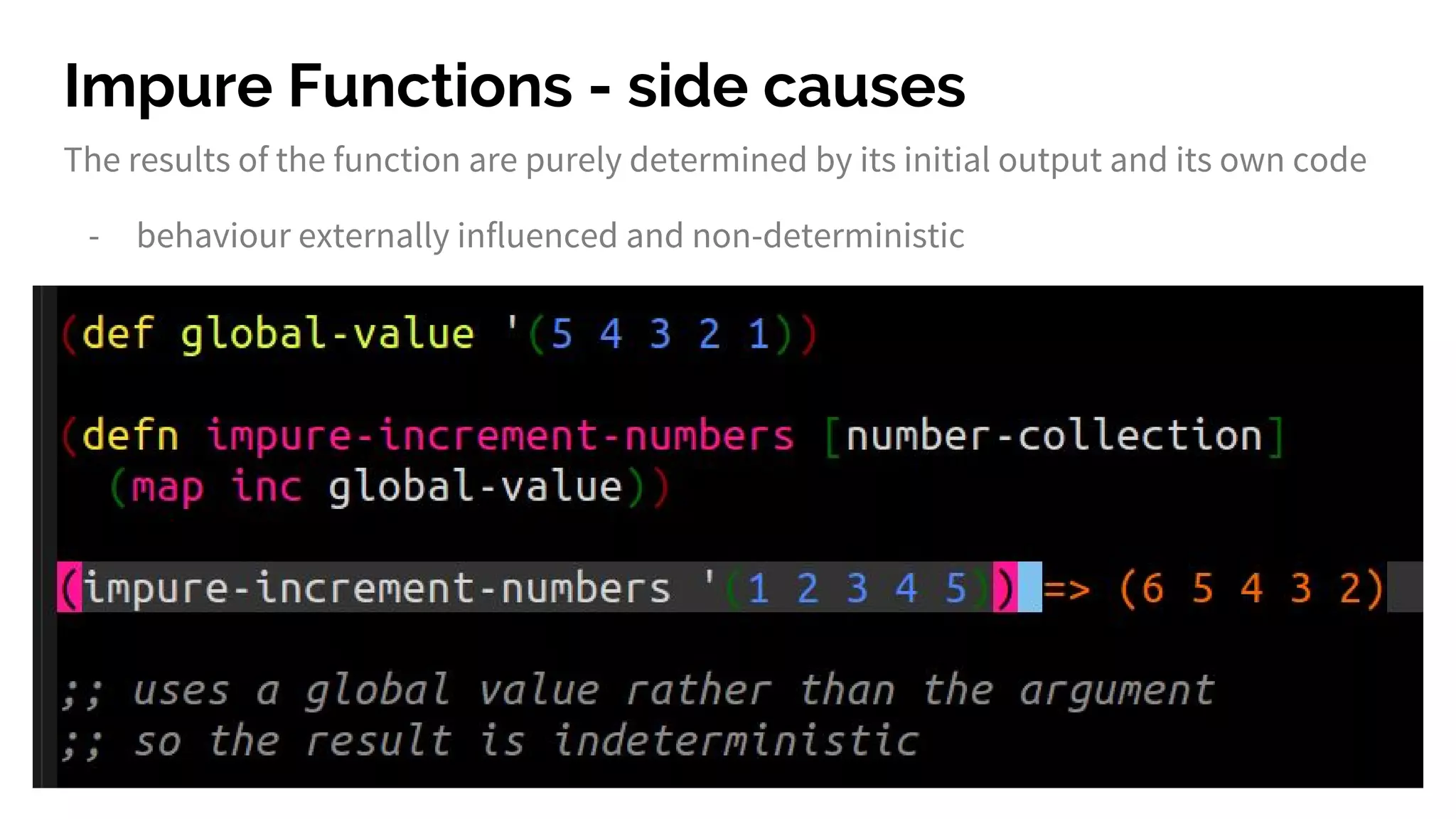 Impure Functions - side causes
The results of the function are purely determined by its initial output and its own code
- behaviour externally influenced and non-deterministic
 
