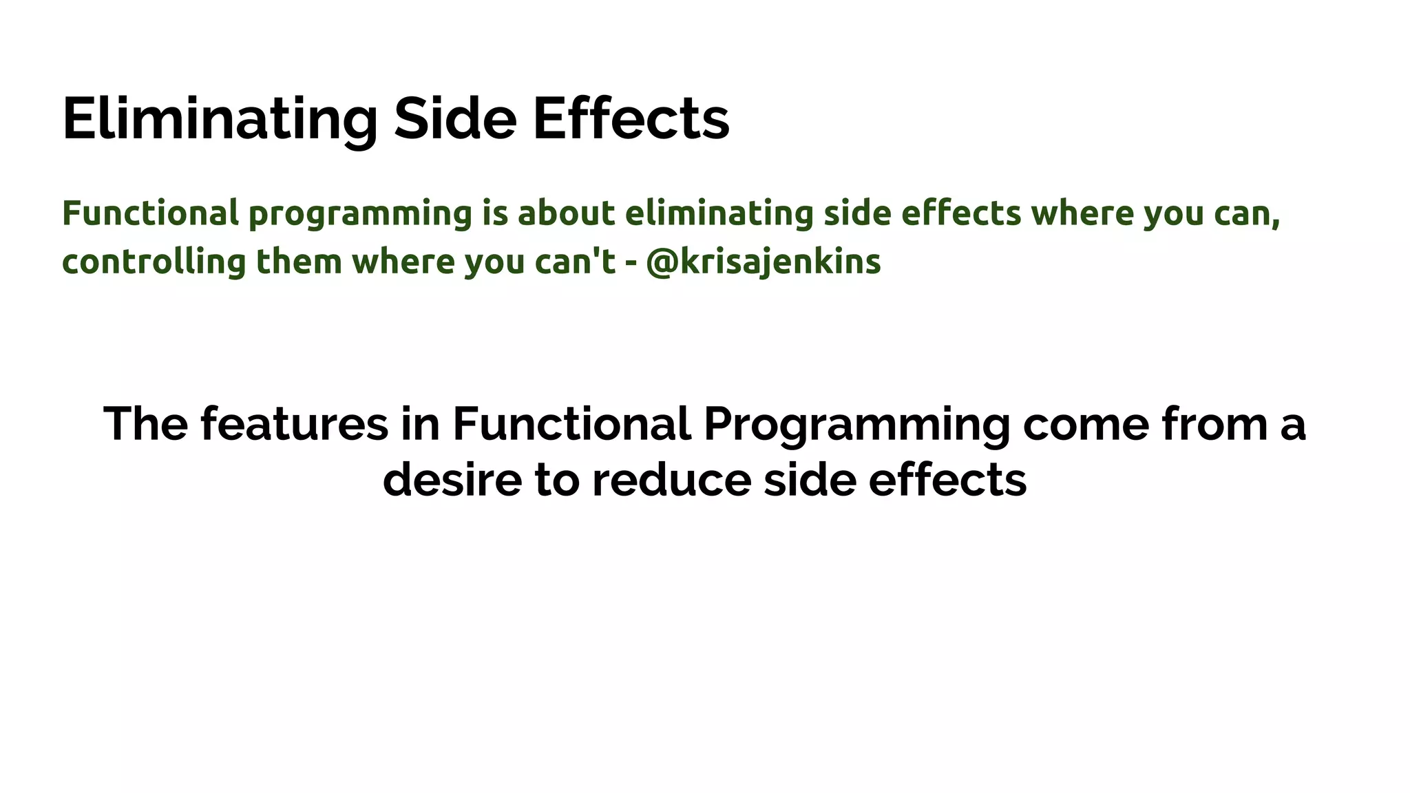 Eliminating Side Effects
Functional programming is about eliminating side effects where you can,
controlling them where you can't - @krisajenkins
The features in Functional Programming come from a
desire to reduce side effects
 