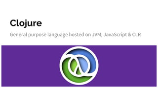 Clojure
General purpose language hosted on JVM, JavaScript & CLR
 