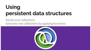 Using
persistent data structures
Iterate over collections
Generate new collections by applying functions
 