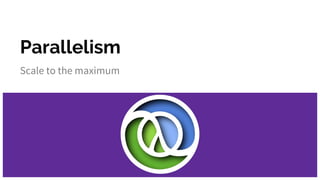 Parallelism
Scale to the maximum
 