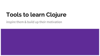 Tools to learn Clojure
inspire them & build up their motivation
 