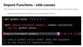 Impure Functions - side causes
The results of the function are purely determined by its initial output and its own code
- behaviour externally influenced and non-deterministic
 