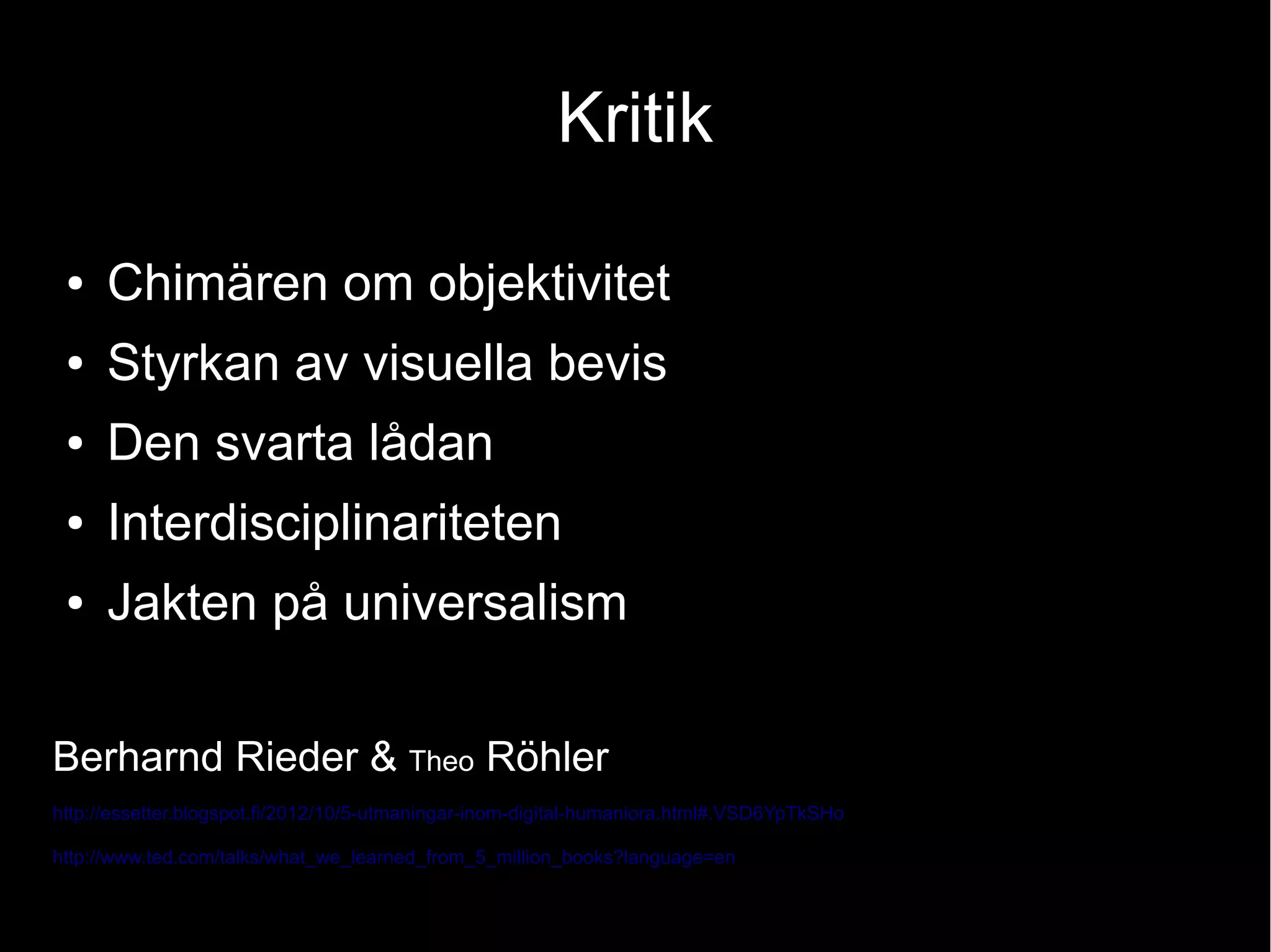 Kritik
● Chimären om objektivitet
● Styrkan av visuella bevis
● Den svarta lådan
● Interdisciplinariteten
● Jakten på universalism
Berharnd Rieder & Theo Röhler
http://essetter.blogspot.fi/2012/10/5-utmaningar-inom-digital-humaniora.html#.VSD6YpTkSHo
http://www.ted.com/talks/what_we_learned_from_5_million_books?language=en
 