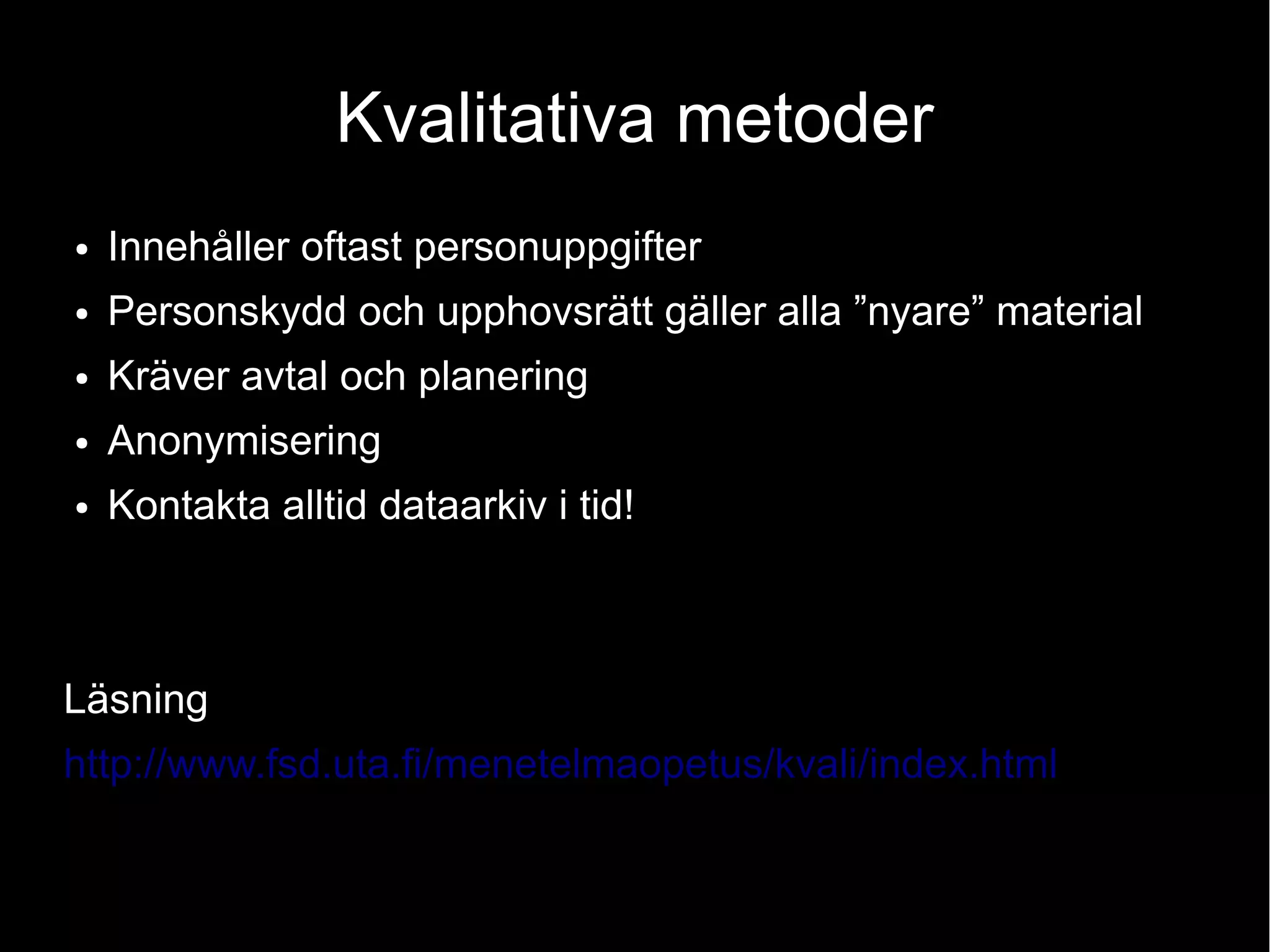 Kvalitativa metoder
● Innehåller oftast personuppgifter
● Personskydd och upphovsrätt gäller alla ”nyare” material
● Kräver avtal och planering
● Anonymisering
● Kontakta alltid dataarkiv i tid!
Läsning
http://www.fsd.uta.fi/menetelmaopetus/kvali/index.html
 
