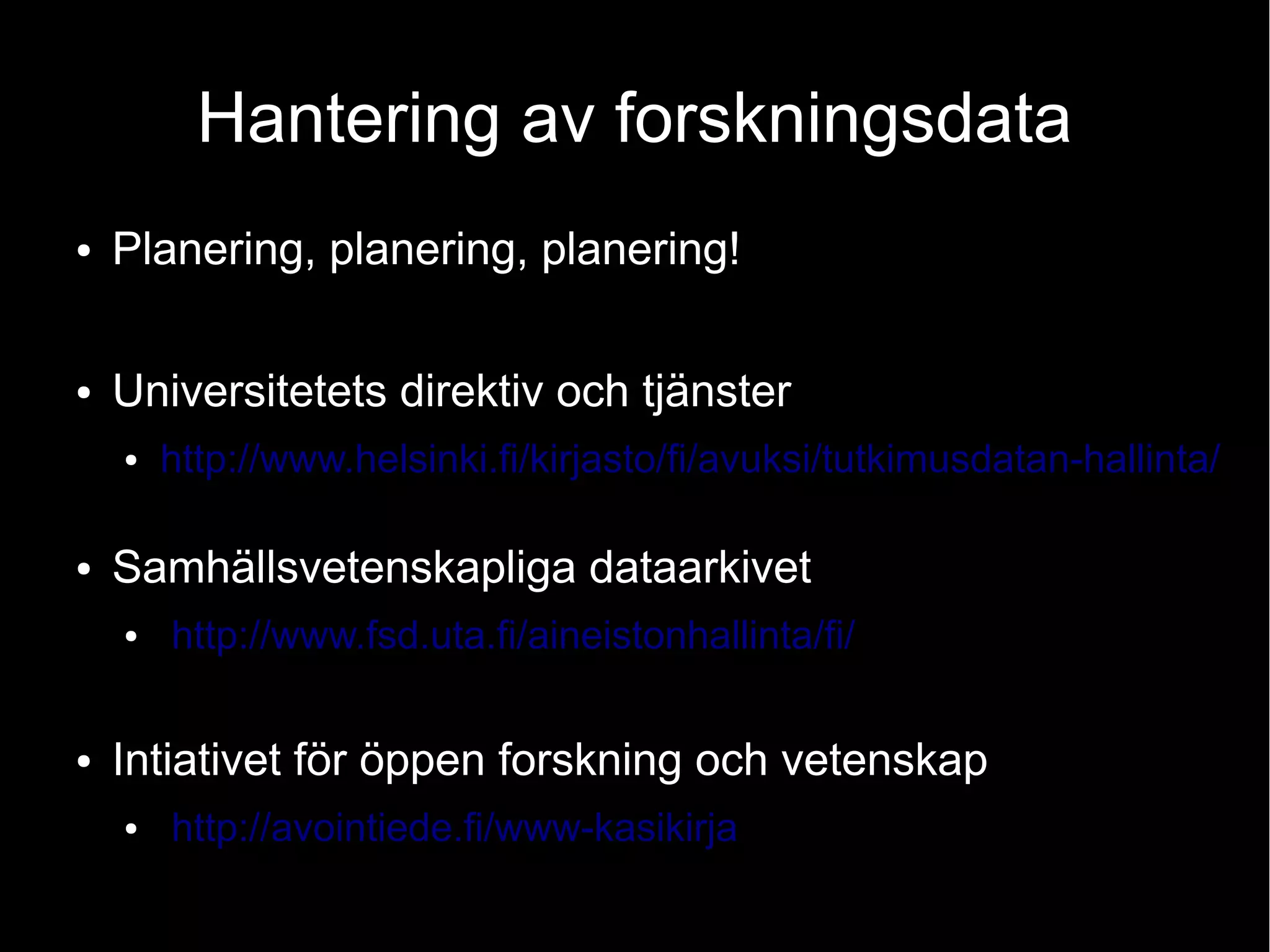 Hantering av forskningsdata
● Planering, planering, planering!
● Universitetets direktiv och tjänster
● http://www.helsinki.fi/kirjasto/fi/avuksi/tutkimusdatan-hallinta/
● Samhällsvetenskapliga dataarkivet
● http://www.fsd.uta.fi/aineistonhallinta/fi/
● Intiativet för öppen forskning och vetenskap
● http://avointiede.fi/www-kasikirja
 