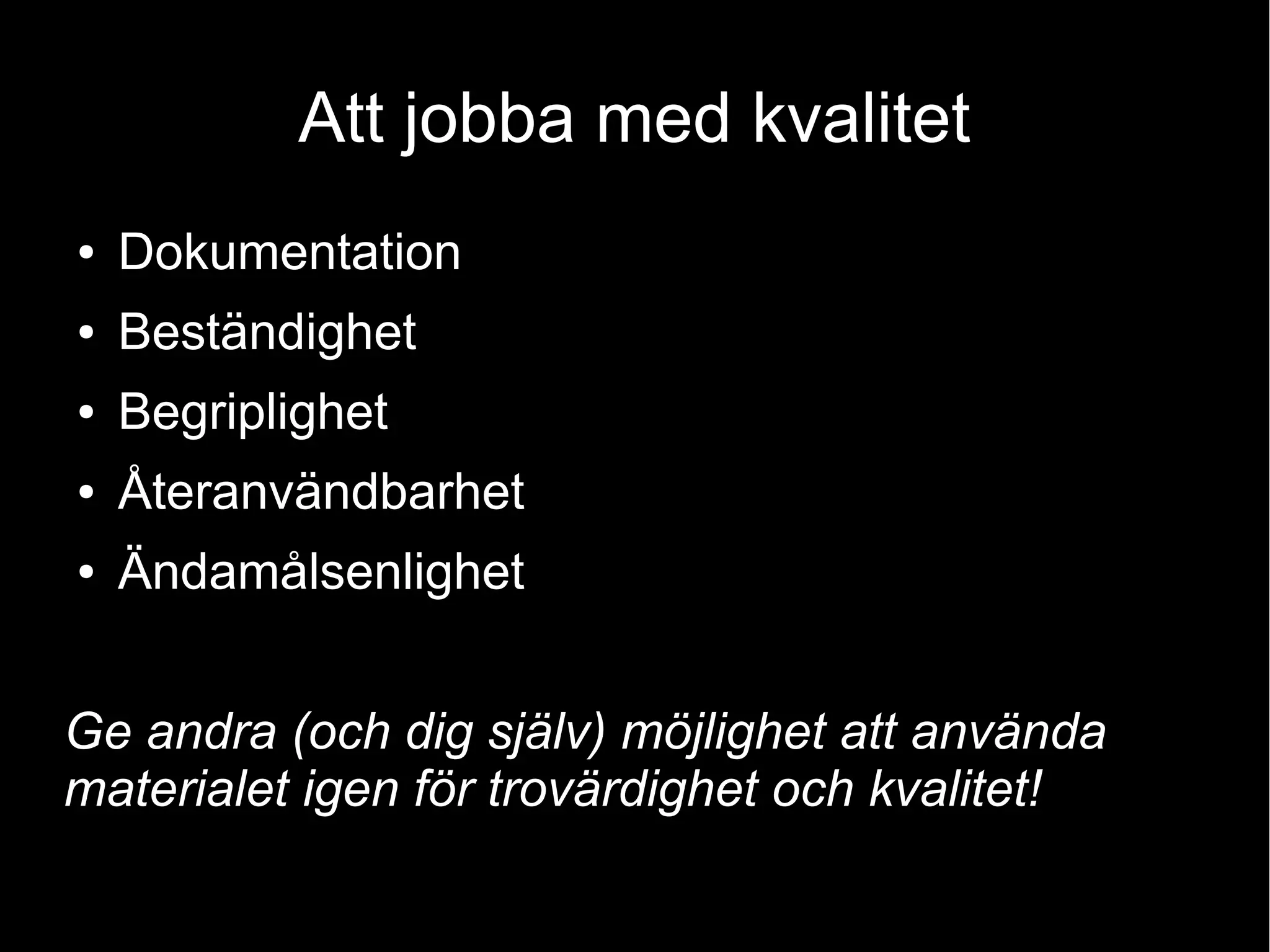 Att jobba med kvalitet
● Dokumentation
● Beständighet
● Begriplighet
● Återanvändbarhet
● Ändamålsenlighet
Ge andra (och dig själv) möjlighet att använda
materialet igen för trovärdighet och kvalitet!
 