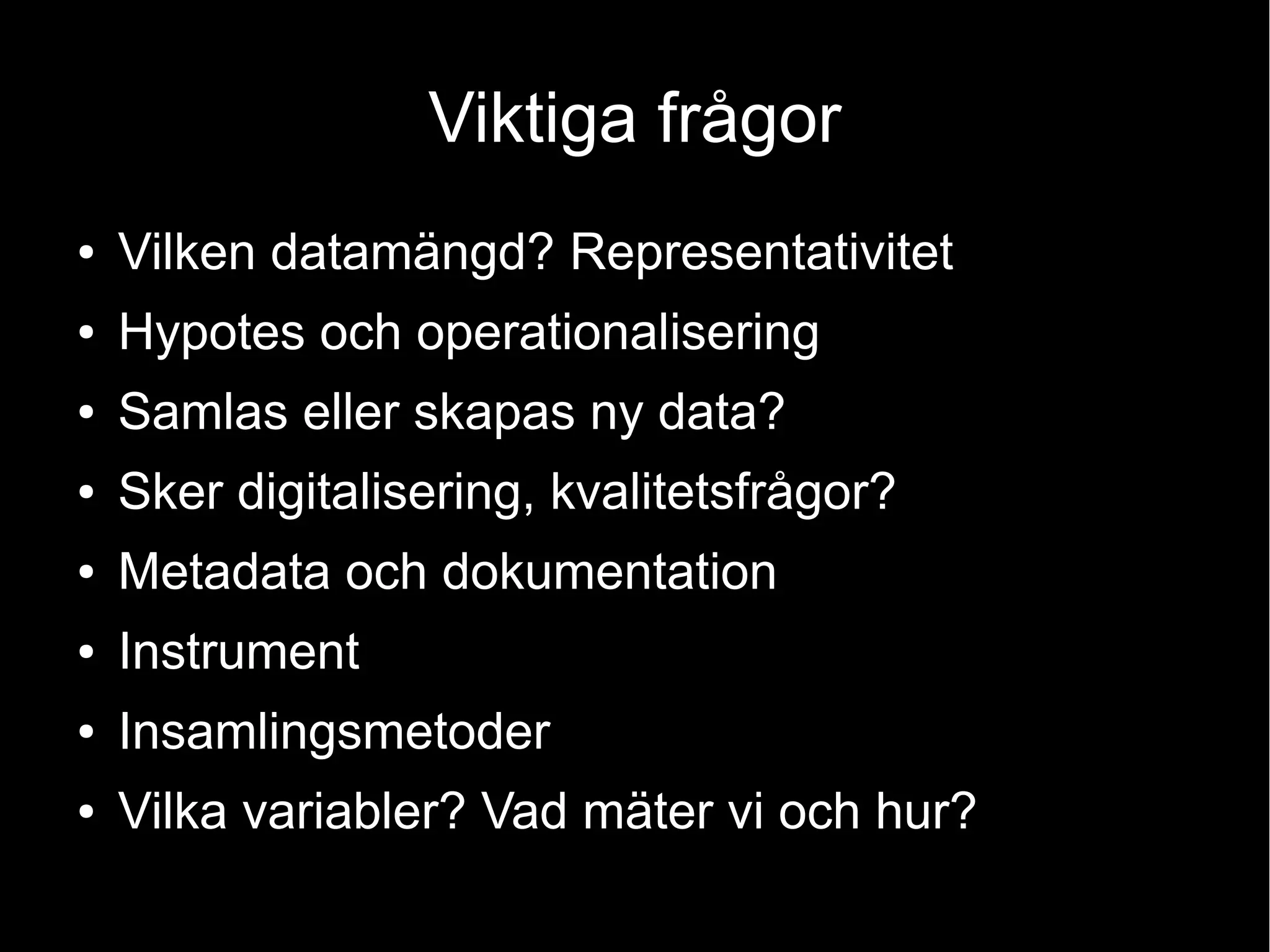 Viktiga frågor
● Vilken datamängd? Representativitet
● Hypotes och operationalisering
● Samlas eller skapas ny data?
● Sker digitalisering, kvalitetsfrågor?
● Metadata och dokumentation
● Instrument
● Insamlingsmetoder
● Vilka variabler? Vad mäter vi och hur?
 