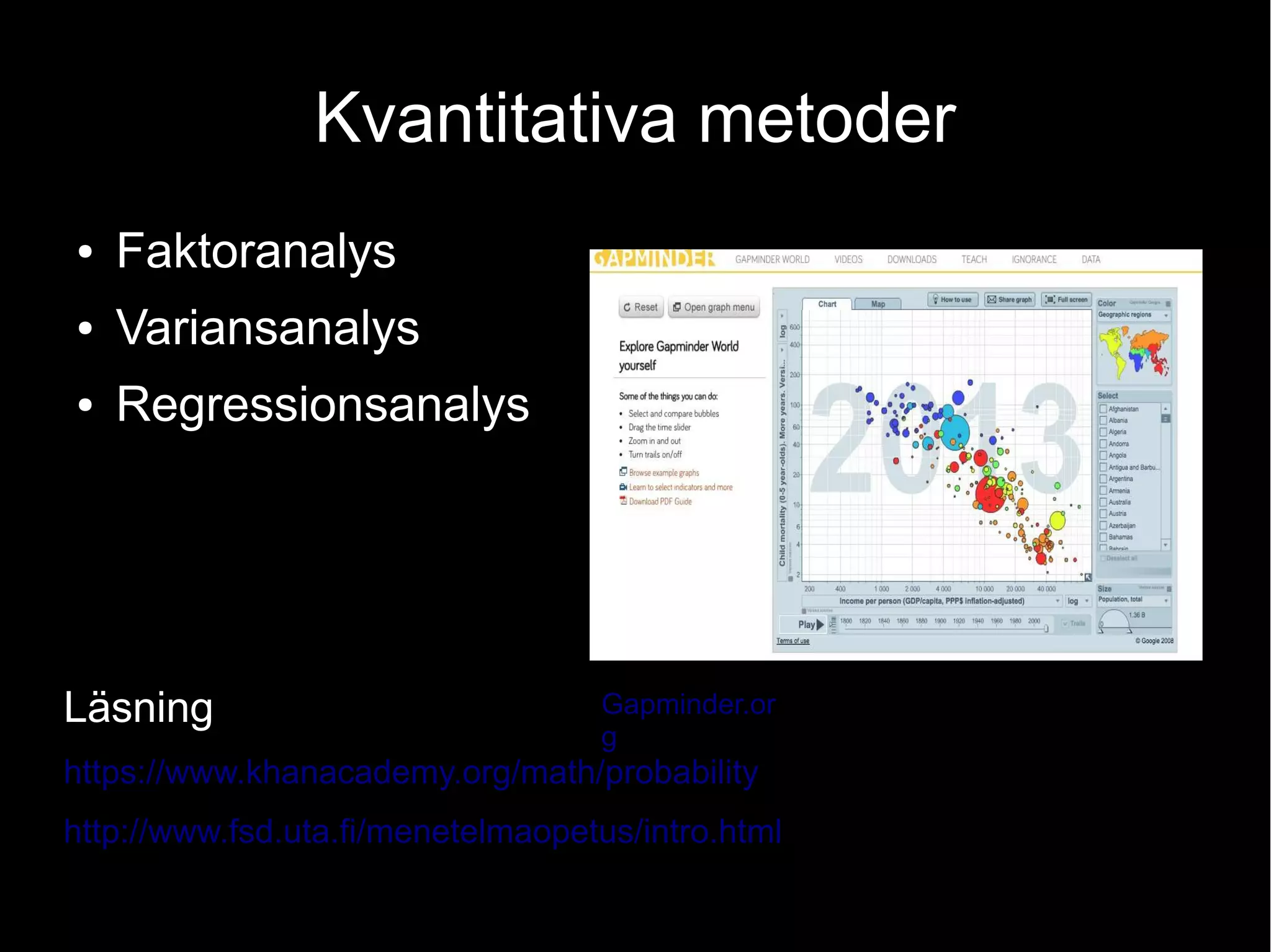 Kvantitativa metoder
● Faktoranalys
● Variansanalys
● Regressionsanalys
Läsning
https://www.khanacademy.org/math/probability
http://www.fsd.uta.fi/menetelmaopetus/intro.html
Gapminder.or
g
 