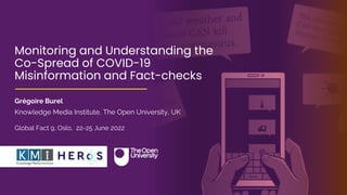 h

❆
❆

Monitoring and Understanding the
Co-Spread of COVID-19
Misinformation and Fact-checks
Grégoire Burel
Knowledge Media Institute, The Open University, UK
Global Fact 9, Oslo, 22-25 June 2022
 
