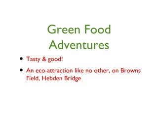 Green Food
Adventures
• Tasty & good!
• An eco-attraction like no other, on Browns
Field, Hebden Bridge
 