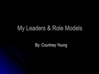 My Leaders & Role Models By: Courtney Young 