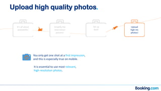 Simplify the
reservation
process!
It’s all about
availability!
Set up
deal!
You only get one shot at a first impression,
and this is especially true on mobile.
It is essential to use most relevant,
high-resolution photos.
Upload
high-res
photos!
Upload high quality photos.
 