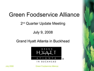 Green Foodservice Alliance 2 nd  Quarter Update Meeting July 9, 2008 Grand Hyatt Atlanta in Buckhead 