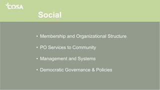 Social
• Membership and Organizational Structure
• PO Services to Community
• Management and Systems
• Democratic Governance & Policies
 