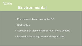 Environmental
• Environmental practices by the PO
• Certification
• Services that promote farmer-level enviro benefits
• Dissemination of key conservation practices
 
