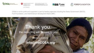 Thank you.
the recording will be sent to you
COSA is not for profit and supported in part by leading agencies including the Swiss Government (SECO),
Ford Foundation, and InterAmerican Development Bank (MIF).
More questions:
info@theCOSA.org
 