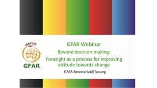 GFAR-Secretariat@fao.org
GFAR Webinar
Beyond decision making:
Foresight as a process for improving
attitude towards change
 