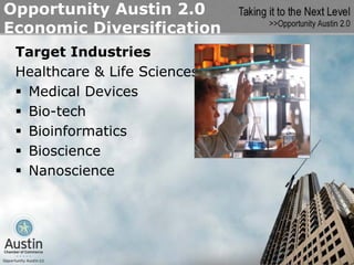 Opportunity Austin 2.0
Economic Diversification
 Target Industries
 Healthcare & Life Sciences
  Medical Devices
  Bio-tech
  Bioinformatics
  Bioscience
  Nanoscience
 