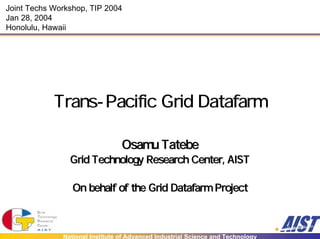 Joint Techs Workshop, TIP 2004
Jan 28, 2004
Honolulu, Hawaii




            Trans-Pacific Grid Datafarm

                                 Osamu Tatebe
                Grid Technology Research Center, AIST

                 On behalf of the Grid Datafarm Project



              National Institute of Advanced Industrial Science and Technology
 