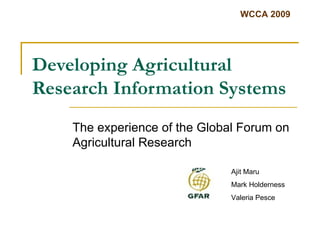 Developing Agricultural Research Information Systems The experience of the Global Forum on Agricultural Research Ajit Maru Mark Holderness Valeria Pesce 