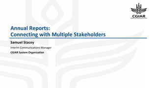 Annual Reports:
Connecting with Multiple Stakeholders
Samuel Stacey
Interim Communications Manager
CGIAR System Organization
 
