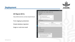 www.cgiar.org
Deployment
26
https://deliciousbrains.com/wp-migrate-db-pro/
WP Migrate DB Pro
From staging to production
Simple database migration
Single or multi-site install
 