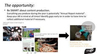 • Be SMART about content production.
Everything you produce during the year is potentially “Annual Report material”.
Keep your AR in mind at all times! Identify gaps early on in order to have time to
collect additional material if necessary.
The opportunity:
Annual
Report
2015-2016
 