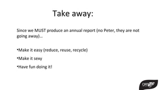 Take away:
Since we MUST produce an annual report (no Peter, they are not
going away)…
•Make it easy (reduce, reuse, recycle)
•Make it sexy
•Have fun doing it!
 