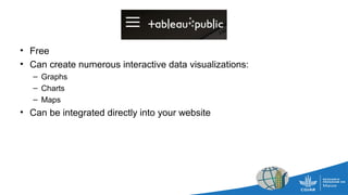 Tableau Public
• Free
• Can create numerous interactive data visualizations:
– Graphs
– Charts
– Maps
• Can be integrated directly into your website
 