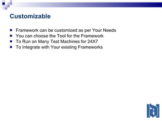 Customizable Framework can be customized as per Your Needs You can choose the Tool for the Framework To Run on Many Test Machines for 24X7 To Integrate with Your existing Frameworks 